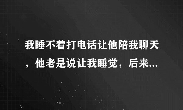 我睡不着打电话让他陪我聊天，他老是说让我睡觉，后来直接说困了，他是不是不爱我了，所以不愿意陪我聊天