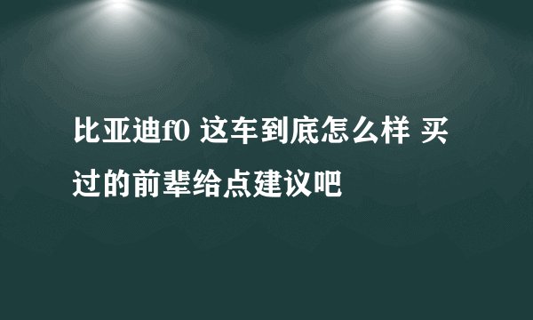 比亚迪f0 这车到底怎么样 买过的前辈给点建议吧