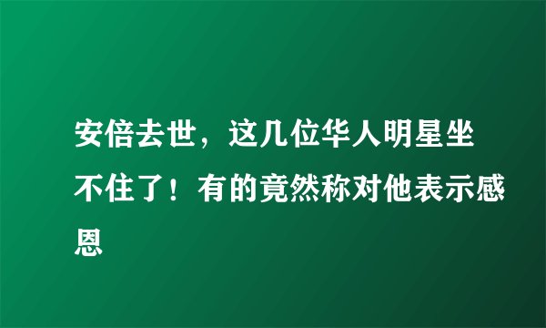 安倍去世，这几位华人明星坐不住了！有的竟然称对他表示感恩