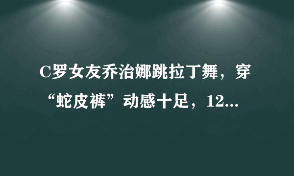 C罗女友乔治娜跳拉丁舞，穿“蛇皮裤”动感十足，120斤照样美翻