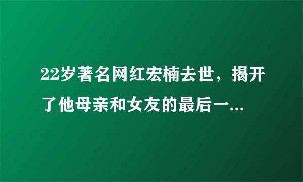 22岁著名网红宏楠去世，揭开了他母亲和女友的最后一块遮羞布！