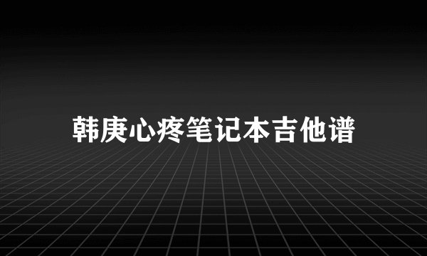 韩庚心疼笔记本吉他谱