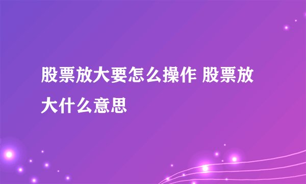股票放大要怎么操作 股票放大什么意思