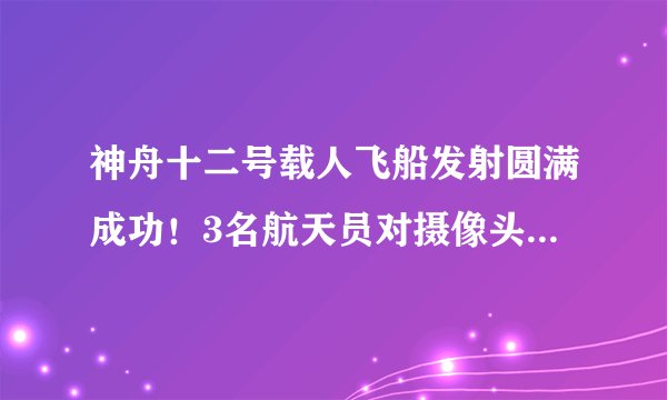 神舟十二号载人飞船发射圆满成功！3名航天员对摄像头开心挥手