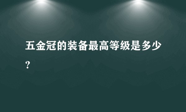 五金冠的装备最高等级是多少？