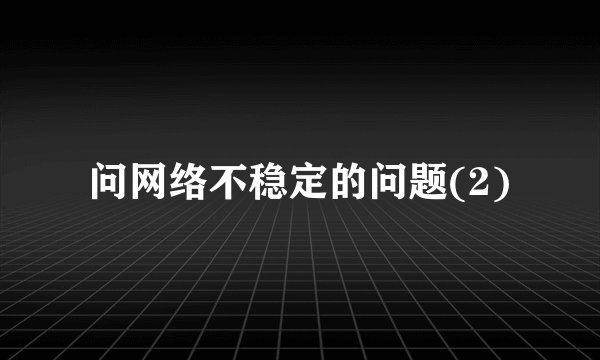 问网络不稳定的问题(2)