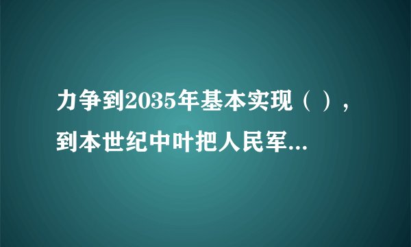 力争到2035年基本实现（），到本世纪中叶把人民军队全面建成（）。
