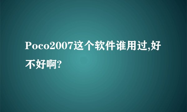 Poco2007这个软件谁用过,好不好啊?