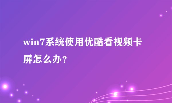 win7系统使用优酷看视频卡屏怎么办？