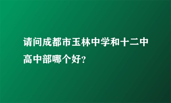 请问成都市玉林中学和十二中高中部哪个好？