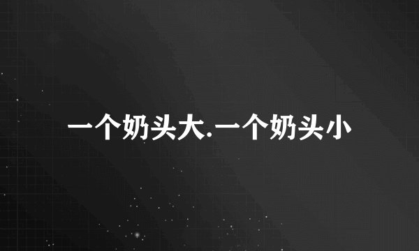 一个奶头大.一个奶头小