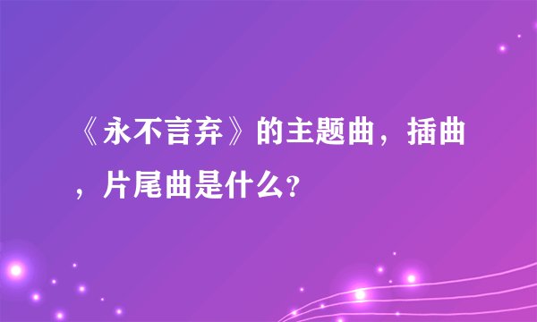 《永不言弃》的主题曲，插曲，片尾曲是什么？