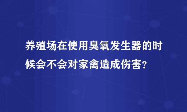 养殖场在使用臭氧发生器的时候会不会对家禽造成伤害？