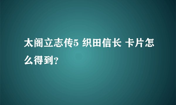 太阁立志传5 织田信长 卡片怎么得到？