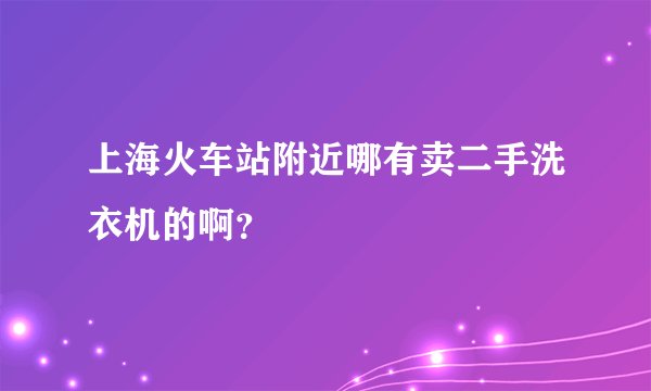 上海火车站附近哪有卖二手洗衣机的啊？