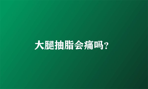 大腿抽脂会痛吗？
