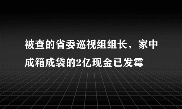 被查的省委巡视组组长，家中成箱成袋的2亿现金已发霉