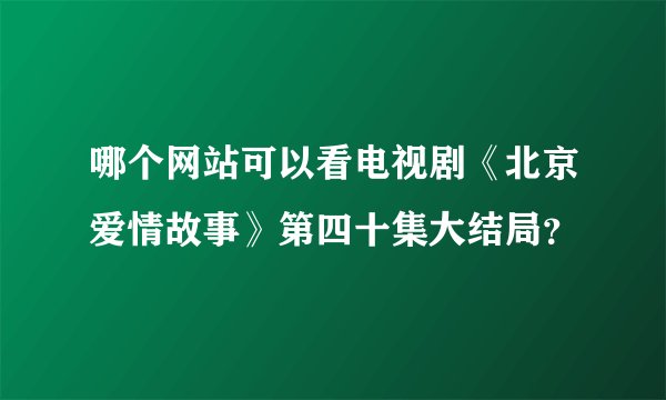 哪个网站可以看电视剧《北京爱情故事》第四十集大结局？