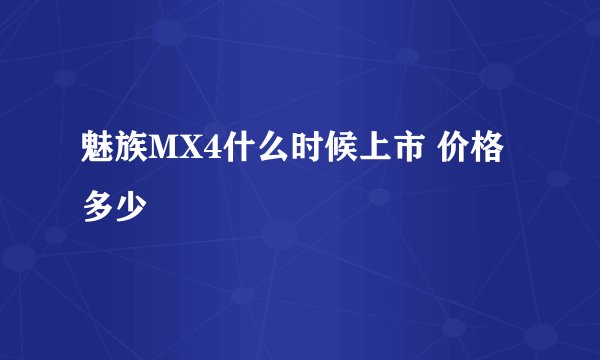 魅族MX4什么时候上市 价格多少