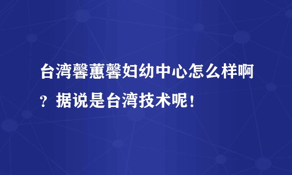台湾馨蕙馨妇幼中心怎么样啊？据说是台湾技术呢！