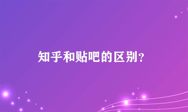 知乎和贴吧的区别？