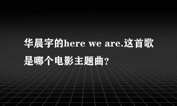 华晨宇的here we are.这首歌是哪个电影主题曲？