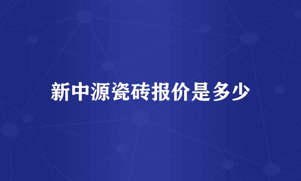 新中源瓷砖报价是多少