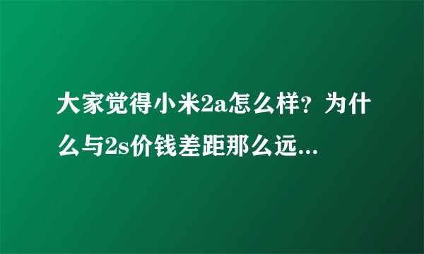 大家觉得小米2a怎么样？为什么与2s价钱差距那么远？看着写的配置我觉得可以呀，大家觉得值得购买吗？