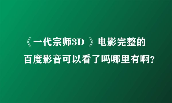 《一代宗师3D 》电影完整的百度影音可以看了吗哪里有啊？