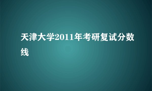 天津大学2011年考研复试分数线