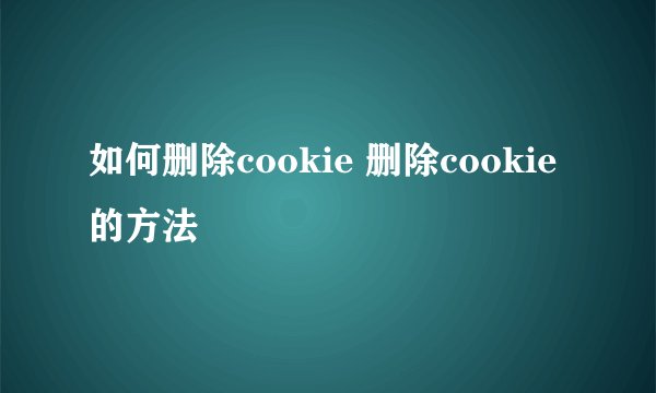 如何删除cookie 删除cookie 的方法