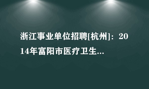 浙江事业单位招聘[杭州]：2014年富阳市医疗卫生事业单位招聘168人公告