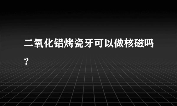 二氧化铝烤瓷牙可以做核磁吗？