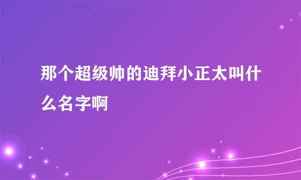 那个超级帅的迪拜小正太叫什么名字啊