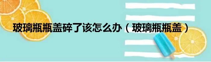 玻璃瓶瓶盖碎了该怎么办（玻璃瓶瓶盖）