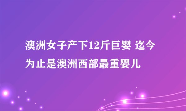 澳洲女子产下12斤巨婴 迄今为止是澳洲西部最重婴儿