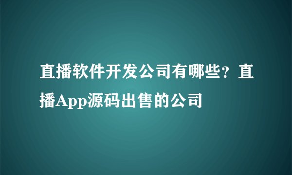 直播软件开发公司有哪些？直播App源码出售的公司