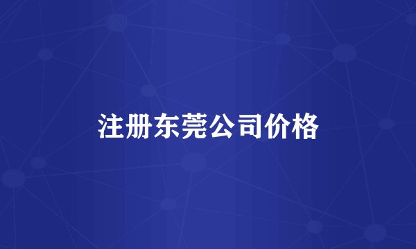 注册东莞公司价格