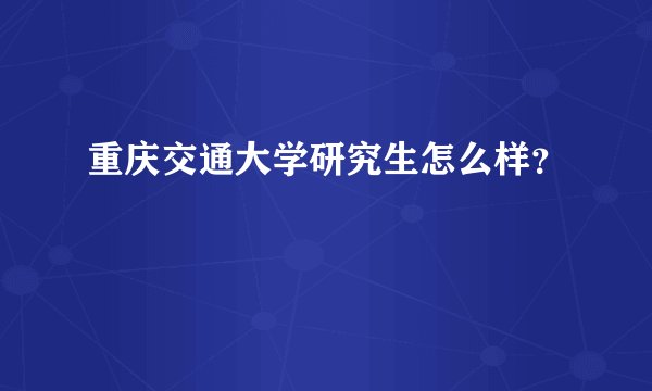 重庆交通大学研究生怎么样？