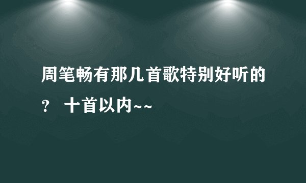 周笔畅有那几首歌特别好听的？ 十首以内~~