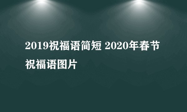 2019祝福语简短 2020年春节祝福语图片