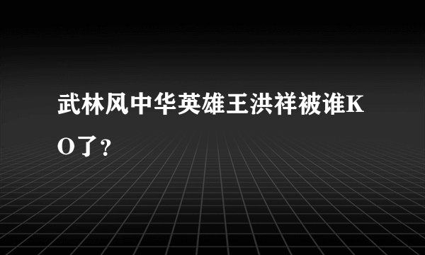 武林风中华英雄王洪祥被谁KO了？