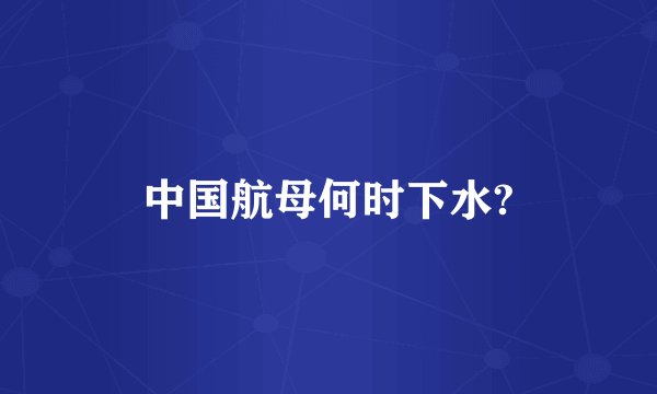 中国航母何时下水?