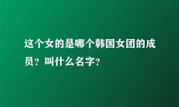 这个女的是哪个韩国女团的成员？叫什么名字？