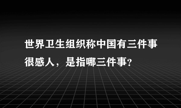 世界卫生组织称中国有三件事很感人，是指哪三件事？