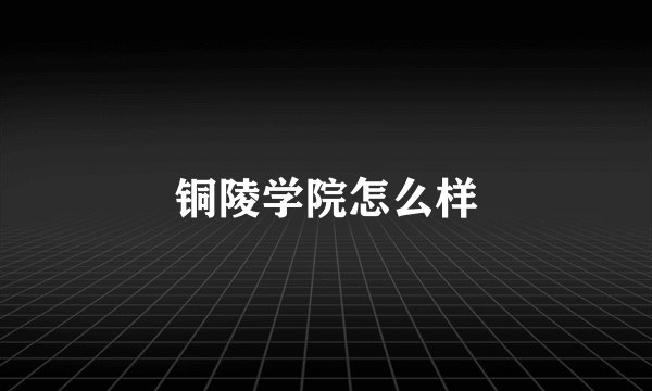 铜陵学院怎么样