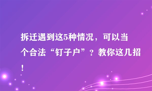 拆迁遇到这5种情况，可以当个合法“钉子户”？教你这几招！