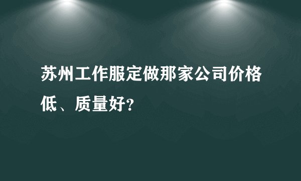 苏州工作服定做那家公司价格低、质量好？
