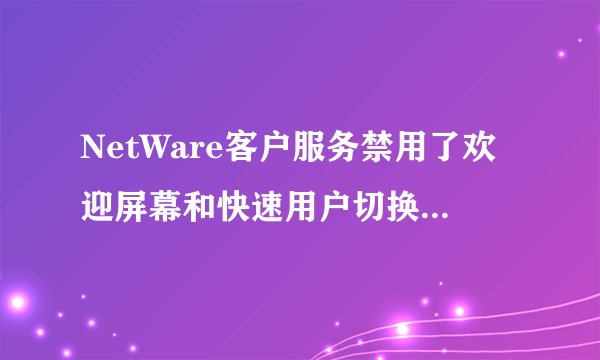 NetWare客户服务禁用了欢迎屏幕和快速用户切换怎样取消