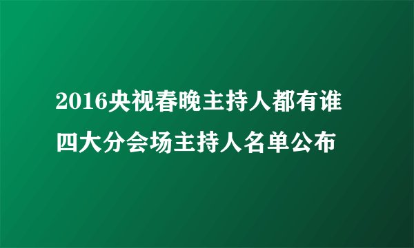 2016央视春晚主持人都有谁 四大分会场主持人名单公布